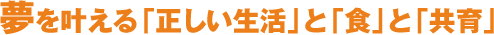 夢を叶える「正しい生活」と「食」と「共育」。