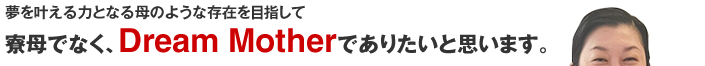 寮母ではなく、DreamMotherでありたいと思います。