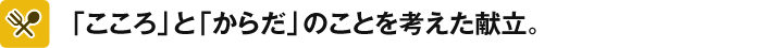 「こころ」と「からだ」のことを考えた献立。