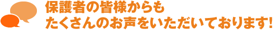 保護者様の皆様からもたくさんのお声をいただいております！